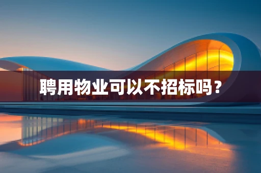 聘用物业可以不招标吗？