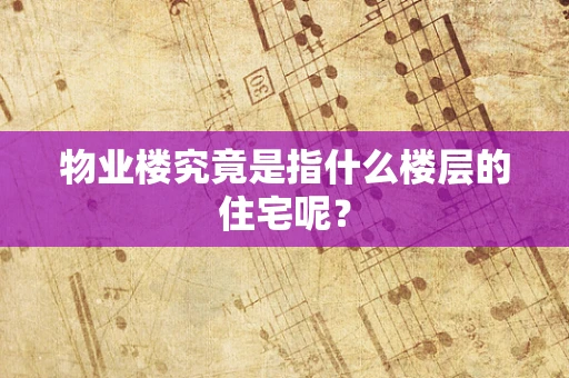 物业楼究竟是指什么楼层的住宅呢？