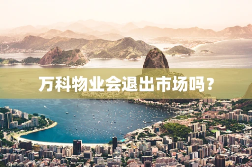 万科物业会退出市场吗？