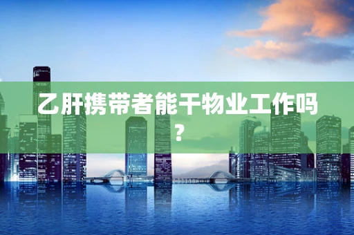 乙肝携带者能干物业工作吗？