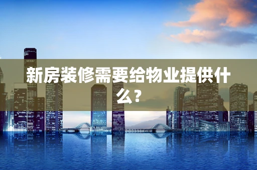 新房装修需要给物业提供什么？