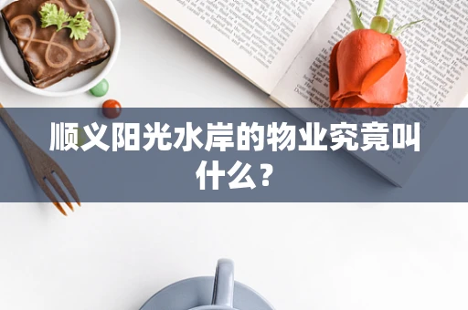 顺义阳光水岸的物业究竟叫什么？