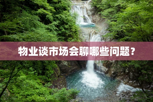 物业谈市场会聊哪些问题？