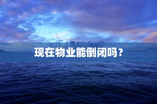 现在物业能倒闭吗？