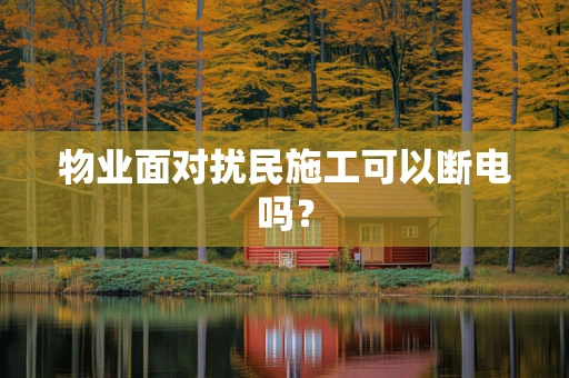 物业面对扰民施工可以断电吗？