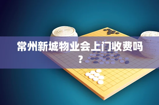 常州新城物业会上门收费吗？