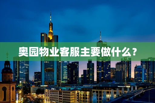奥园物业客服主要做什么？