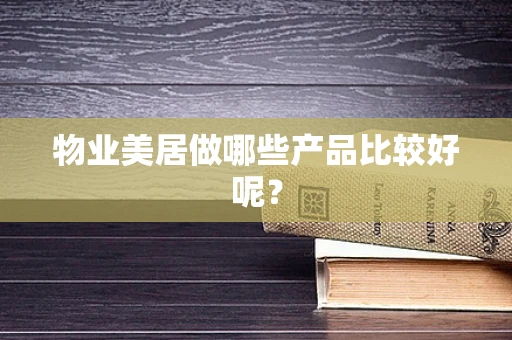 物业美居做哪些产品比较好呢？