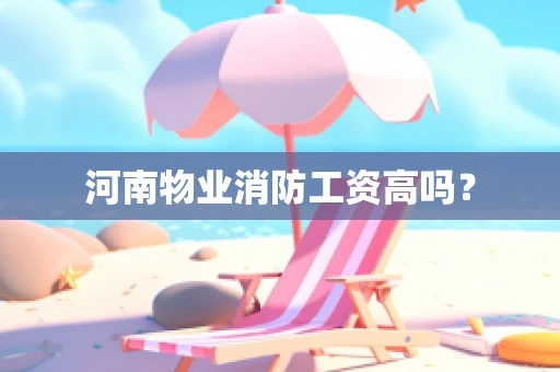 河南物业消防工资高吗？