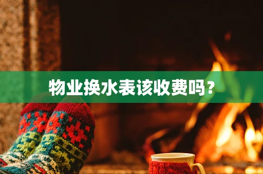 物业换水表该收费吗？
