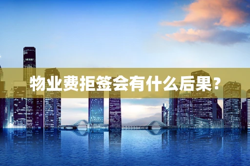 物业费拒签会有什么后果？