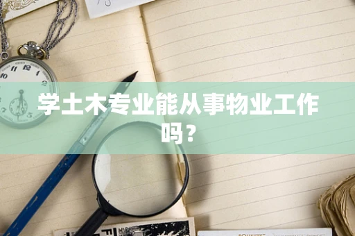 学土木专业能从事物业工作吗？