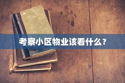 考察小区物业该看什么？