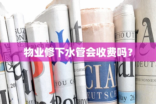 物业修下水管会收费吗？