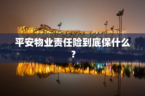 平安物业责任险到底保什么？