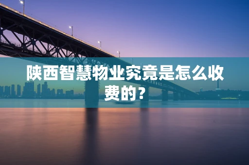 陕西智慧物业究竟是怎么收费的？