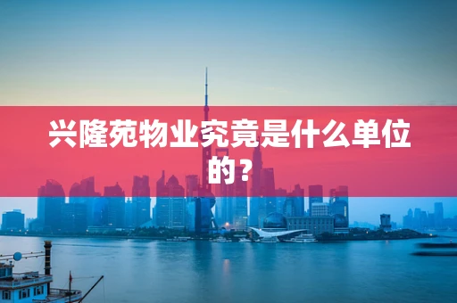 兴隆苑物业究竟是什么单位的？