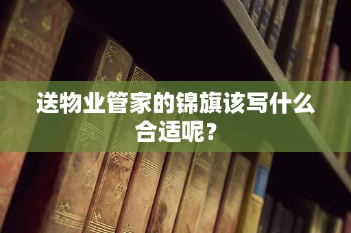 送物业管家的锦旗该写什么合适呢？