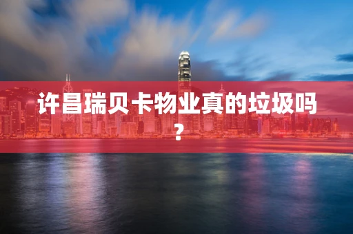 许昌瑞贝卡物业真的垃圾吗？