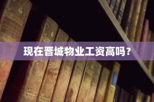 现在晋城物业工资高吗？