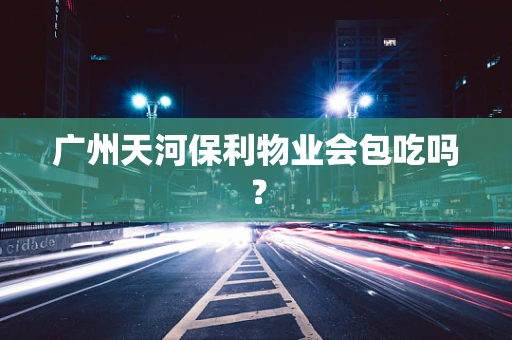 广州天河保利物业会包吃吗？