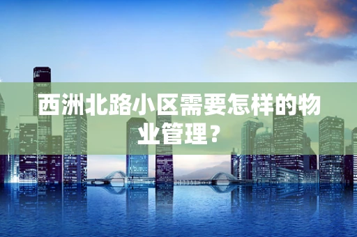 西洲北路小区需要怎样的物业管理？