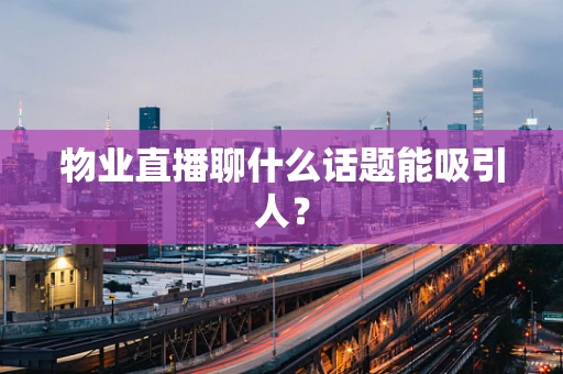物业直播聊什么话题能吸引人？