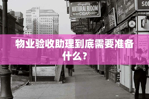 物业验收助理到底需要准备什么？