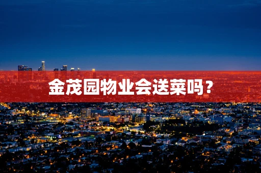金茂园物业会送菜吗？