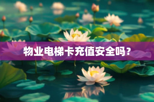 物业电梯卡充值安全吗？