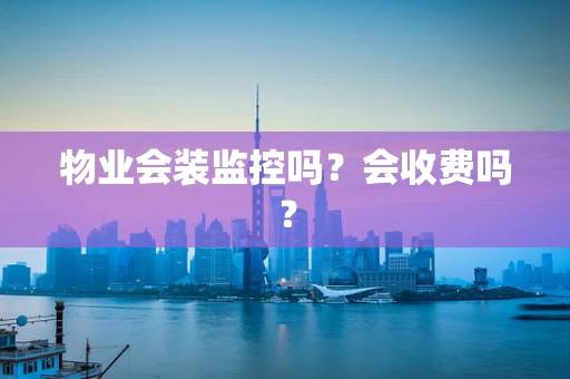 物业会装监控吗？会收费吗？