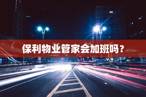 保利物业管家会加班吗？