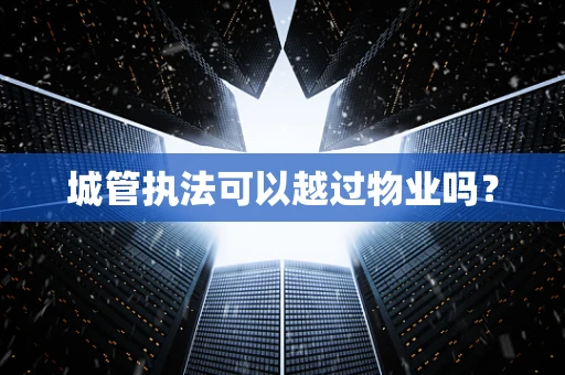 城管执法可以越过物业吗？