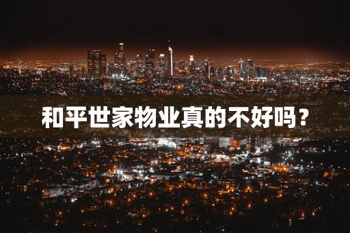 和平世家物业真的不好吗？