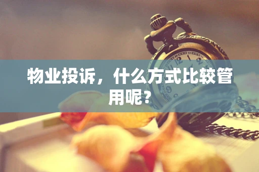 物业投诉，什么方式比较管用呢？