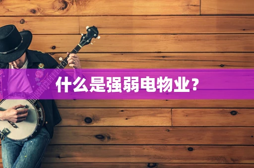 什么是强弱电物业？