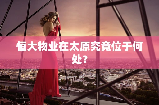 恒大物业在太原究竟位于何处？