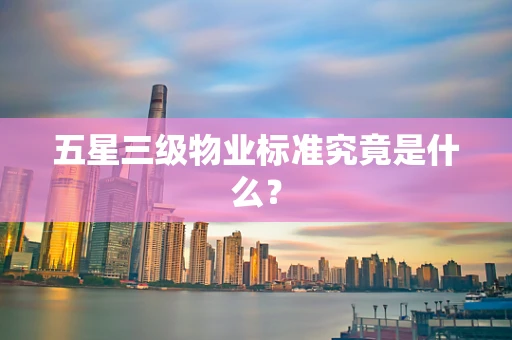 五星三级物业标准究竟是什么？