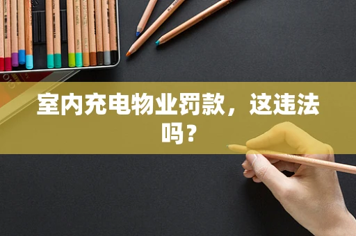 室内充电物业罚款，这违法吗？
