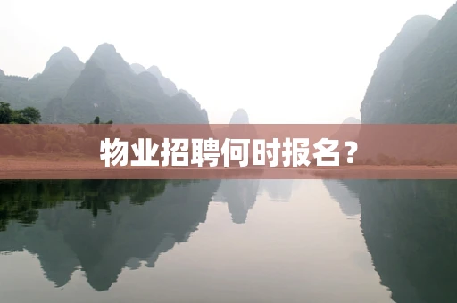 物业招聘何时报名？