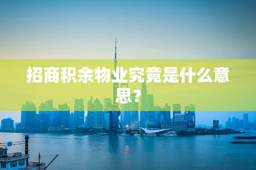 招商积余物业究竟是什么意思？