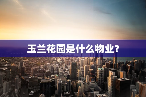 玉兰花园是什么物业？