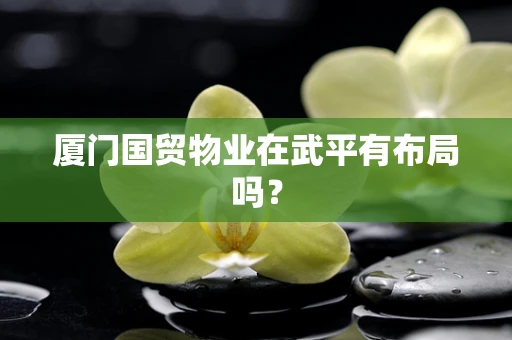 厦门国贸物业在武平有布局吗？
