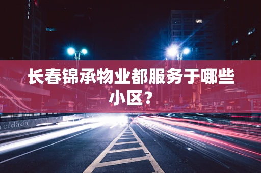 长春锦承物业都服务于哪些小区？