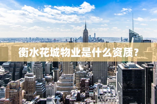 衡水花城物业是什么资质？