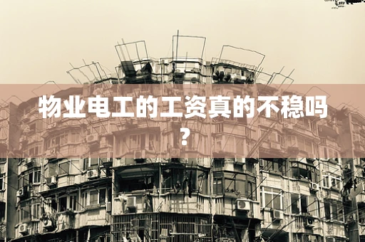 物业电工的工资真的不稳吗？