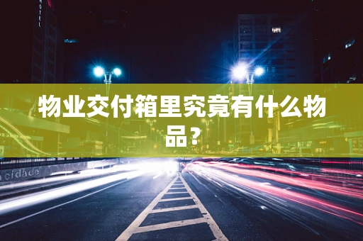 物业交付箱里究竟有什么物品？