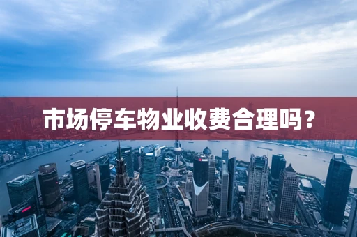 市场停车物业收费合理吗？
