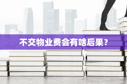 不交物业费会有啥后果？