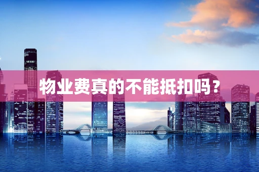 物业费真的不能抵扣吗？